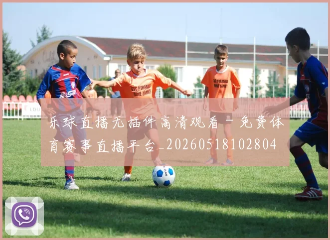 乐球直播无插件高清观看 - 免费体育赛事直播平台_20260518102804